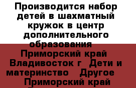 Производится набор детей в шахматный кружок в центр дополнительного образования  - Приморский край, Владивосток г. Дети и материнство » Другое   . Приморский край,Владивосток г.